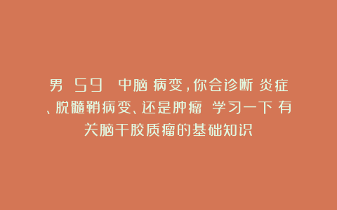 男 59 （中脑）病变，你会诊断：炎症、脱髓鞘病变、还是肿瘤？（学习一下：有关脑干胶质瘤的基础知识）