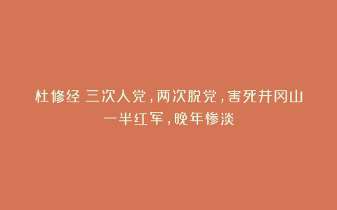 杜修经：三次入党，两次脱党，害死井冈山一半红军，晚年惨淡