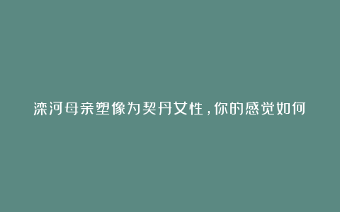 滦河母亲塑像为契丹女性，你的感觉如何？