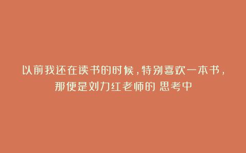 以前我还在读书的时候，特别喜欢一本书，那便是刘力红老师的《思考中