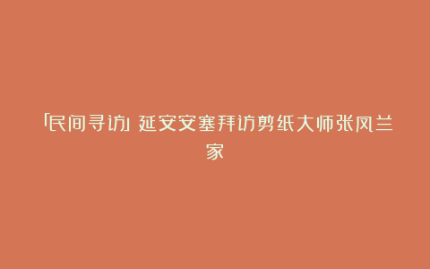 「民间寻访」延安安塞拜访剪纸大师张凤兰家