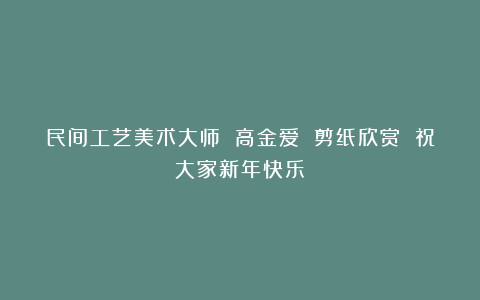 民间工艺美术大师 高金爱 剪纸欣赏 祝大家新年快乐