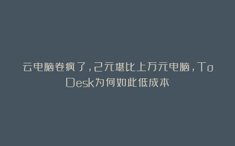 云电脑卷疯了，2元堪比上万元电脑，ToDesk为何如此低成本？