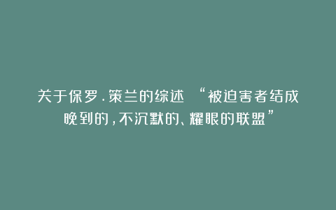 关于保罗.策兰的综述 ▏“被迫害者结成晚到的，不沉默的、耀眼的联盟”