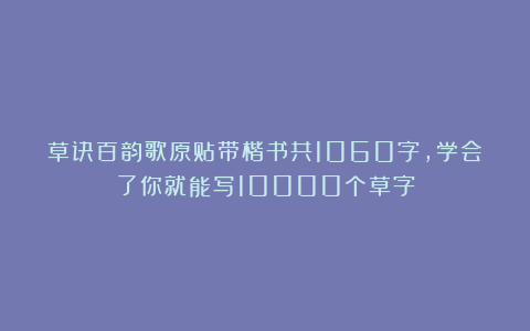 草诀百韵歌原贴带楷书共1060字，学会了你就能写10000个草字