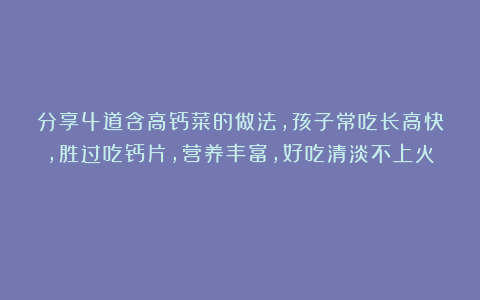 分享4道含高钙菜的做法，孩子常吃长高快，胜过吃钙片，营养丰富，好吃清淡不上火！