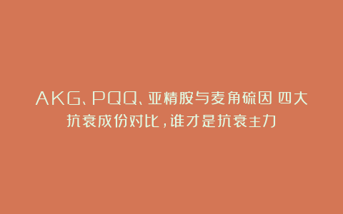 AKG、PQQ、亚精胺与麦角硫因：四大抗衰成份对比，谁才是抗衰主力？