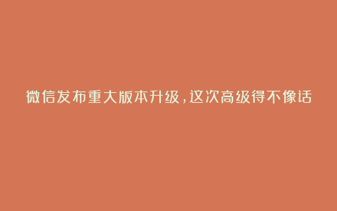 微信发布重大版本升级，这次高级得不像话！