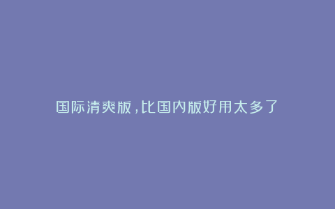 国际清爽版，比国内版好用太多了！