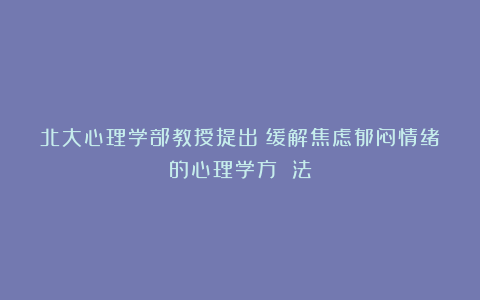 北大心理学部教授提出：缓解焦虑郁闷情绪的心理学方 法