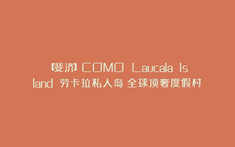 【斐济】COMO Laucala Island 劳卡拉私人岛丨全球顶奢度假村