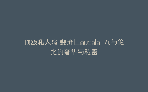 顶级私人岛｜斐济Laucala 无与伦比的奢华与私密