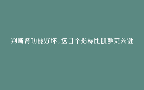 判断肾功能好坏，这3个指标比肌酐更关键！