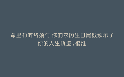 命里有时终须有！你的农历生日尾数预示了你的人生轨迹，很准！