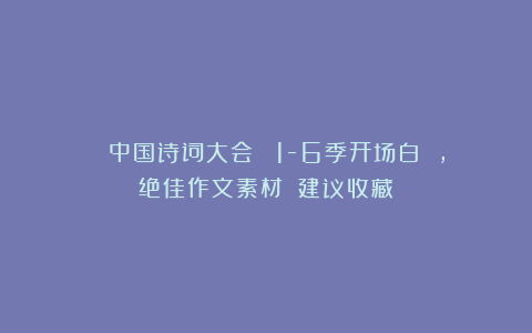 《 中国诗词大会 》1-6季开场白 ，绝佳作文素材！（建议收藏）