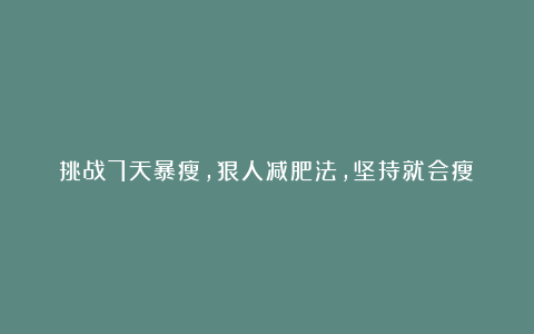 挑战7天暴瘦，狠人减肥法，坚持就会瘦！