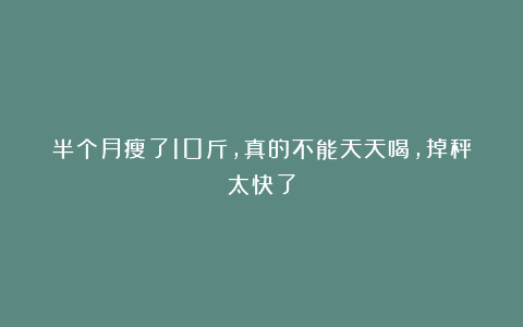 半个月瘦了10斤，真的不能天天喝，掉秤太快了