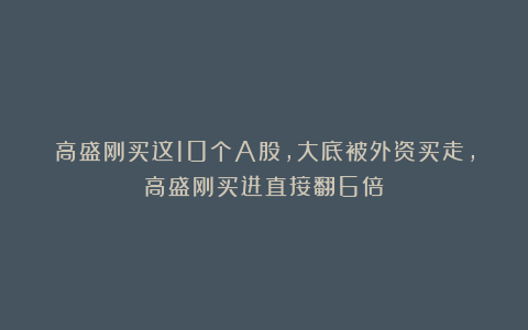 高盛刚买这10个A股，大底被外资买走，高盛刚买进直接翻6倍