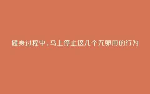 健身过程中，马上停止这几个无卵用的行为！