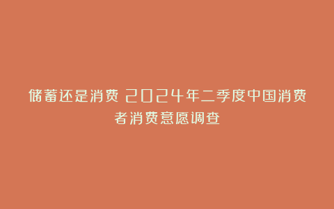 储蓄还是消费？2024年二季度中国消费者消费意愿调查