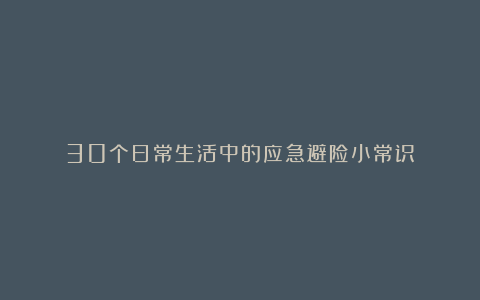 30个日常生活中的应急避险小常识