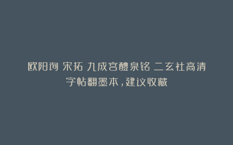 欧阳询｜宋拓《九成宫醴泉铭》二玄社高清字帖翻墨本，建议收藏