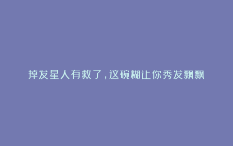 掉发星人有救了，这碗糊让你秀发飘飘！