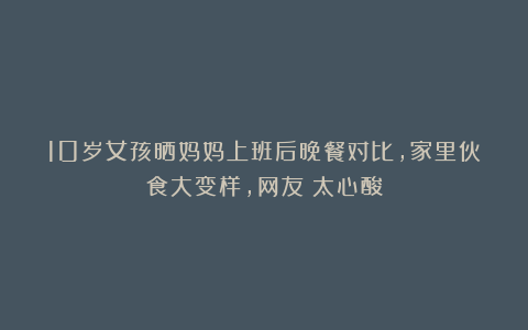 10岁女孩晒妈妈上班后晚餐对比，家里伙食大变样，网友：太心酸