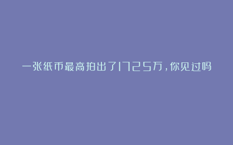 一张纸币最高拍出了1725万，你见过吗？