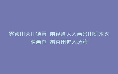 雾锁山头山锁雾 幽径通天入画来山明水秀映画卷 稻香田野入诗篇