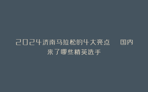 2024济南马拉松的4大亮点 | 国内来了哪些精英选手？