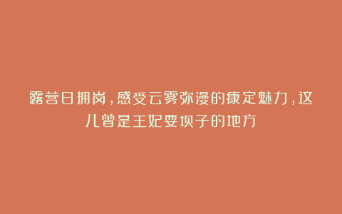 露营日拥岗，感受云雾弥漫的康定魅力，这儿曾是王妃耍坝子的地方