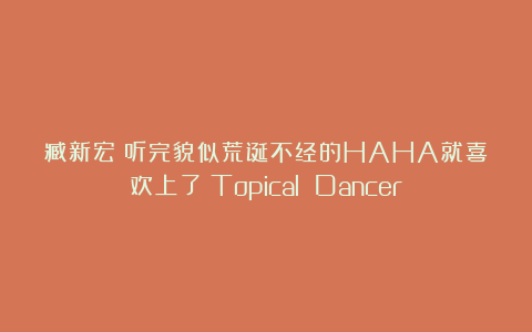 臧新宏|听完貌似荒诞不经的HAHA就喜欢上了《Topical Dancer》