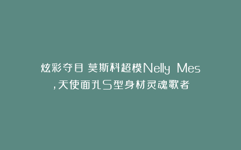 炫彩夺目！莫斯科超模Nelly Mes，天使面孔S型身材灵魂歌者