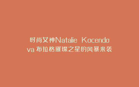 时尚女神Natalie Kocendova：布拉格璀璨之星的风暴来袭