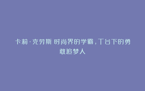 卡莉·克劳斯：时尚界的学霸，T台下的勇敢追梦人