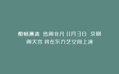 酣畅淋漓 热闹非凡丨11月3日 京剧《闹天宫》将在东方艺空间上演