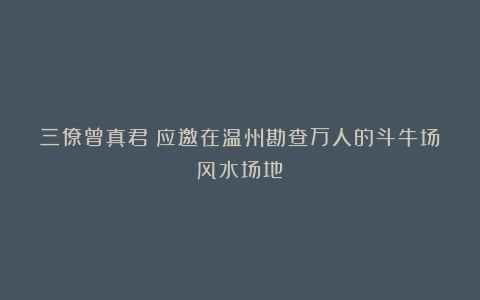 三僚曾真君：应邀在温州勘查万人的斗牛场风水场地