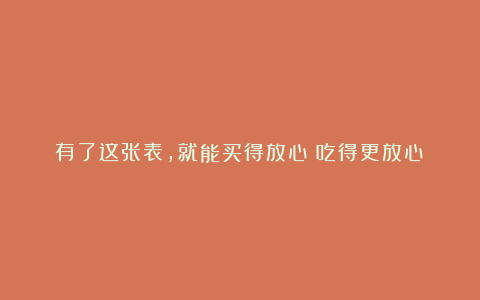 有了这张表，就能买得放心！吃得更放心！