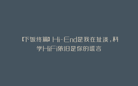 【下饭终篇】Hi-End是我在扯淡，科学HiFi依旧是你的谎言