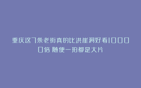 重庆这7条老街真的比洪崖洞好看10000倍！随便一拍都是大片！