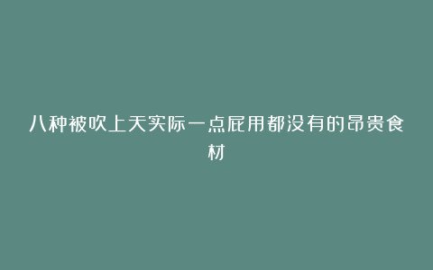 八种被吹上天实际一点屁用都没有的昂贵食材