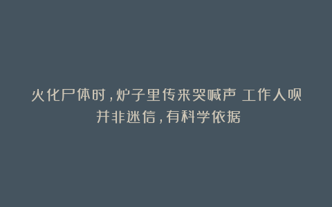 火化尸体时，炉子里传来哭喊声？工作人员：并非迷信，有科学依据