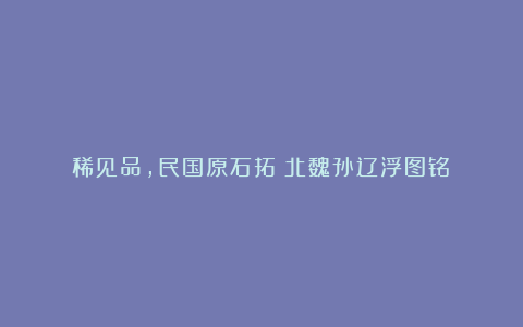 稀见品，民国原石拓《北魏孙辽浮图铭》