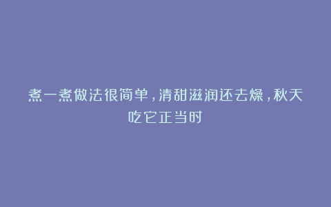 煮一煮做法很简单，清甜滋润还去燥，秋天吃它正当时