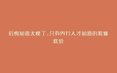 后悔知道太晚了，只有内行人才知道的装修底价！