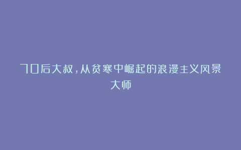 70后大叔，从贫寒中崛起的浪漫主义风景大师