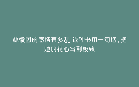 林徽因的感情有多乱？钱钟书用一句话，把她的花心写到极致！