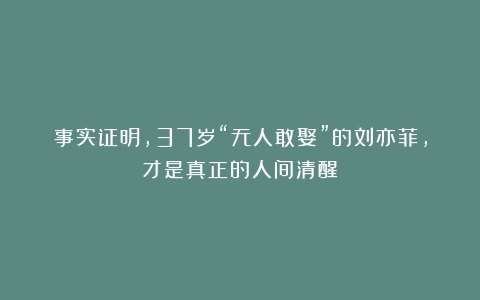 事实证明，37岁“无人敢娶”的刘亦菲，才是真正的人间清醒！