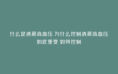 什么是清晨高血压？为什么控制清晨高血压如此重要？如何控制？